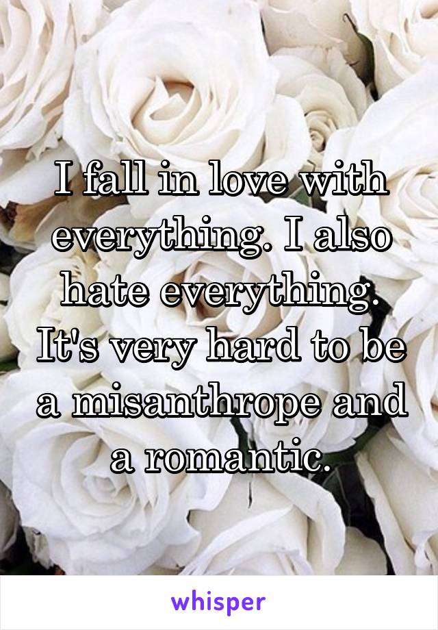 I fall in love with everything. I also hate everything. It's very hard to be a misanthrope and a romantic.
