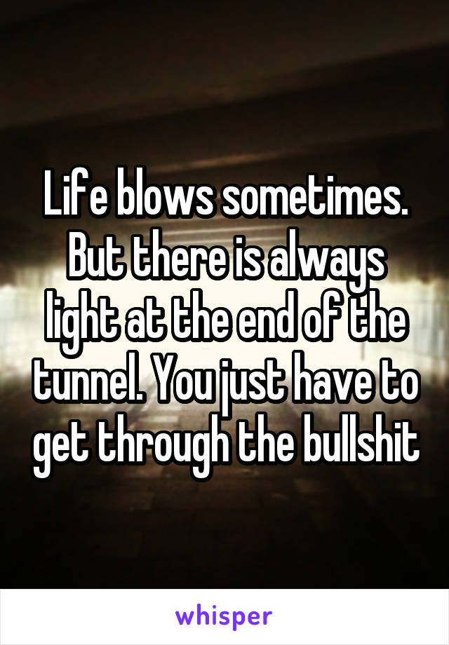 Life blows sometimes. But there is always light at the end of the tunnel. You just have to get through the bullshit