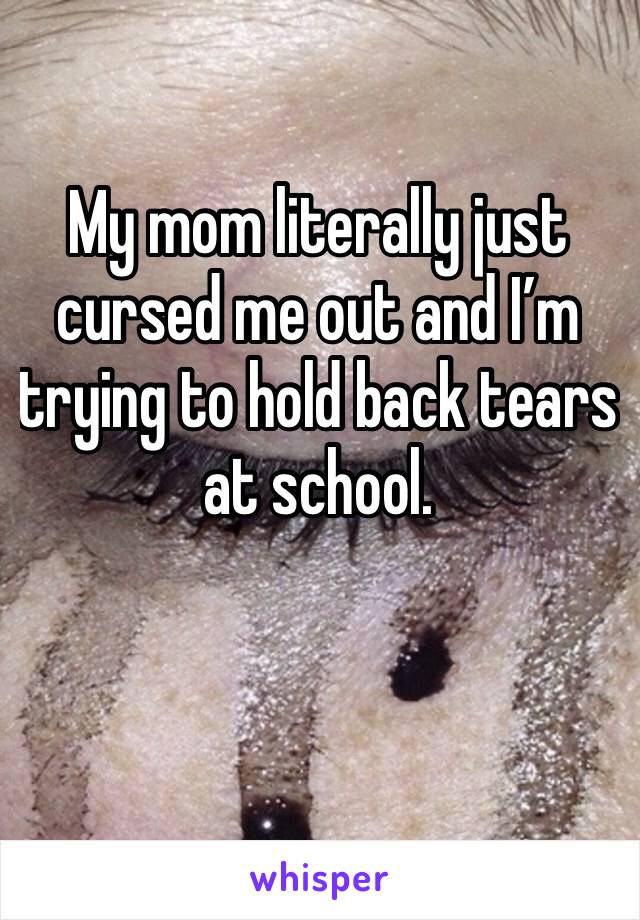 My mom literally just cursed me out and I’m trying to hold back tears at school. 