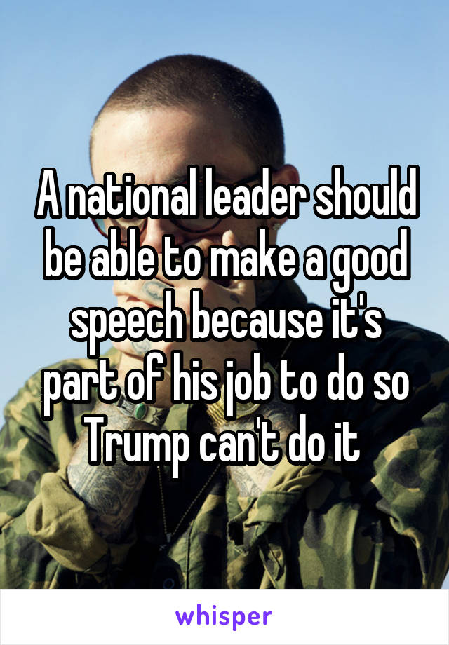 A national leader should be able to make a good speech because it's part of his job to do so
Trump can't do it 
