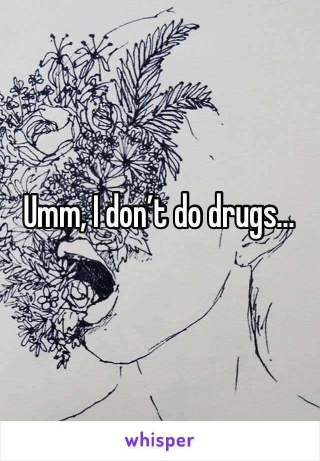 Umm, I don’t do drugs...