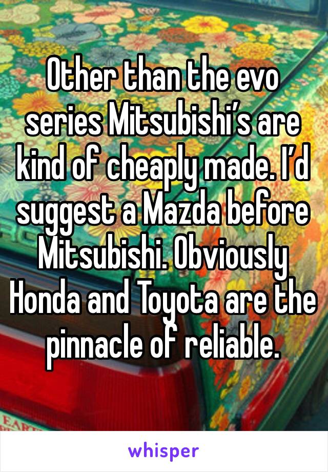 Other than the evo series Mitsubishi’s are kind of cheaply made. I’d suggest a Mazda before Mitsubishi. Obviously Honda and Toyota are the pinnacle of reliable.
