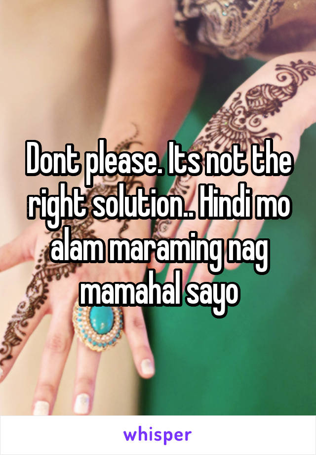 Dont please. Its not the right solution.. Hindi mo alam maraming nag mamahal sayo