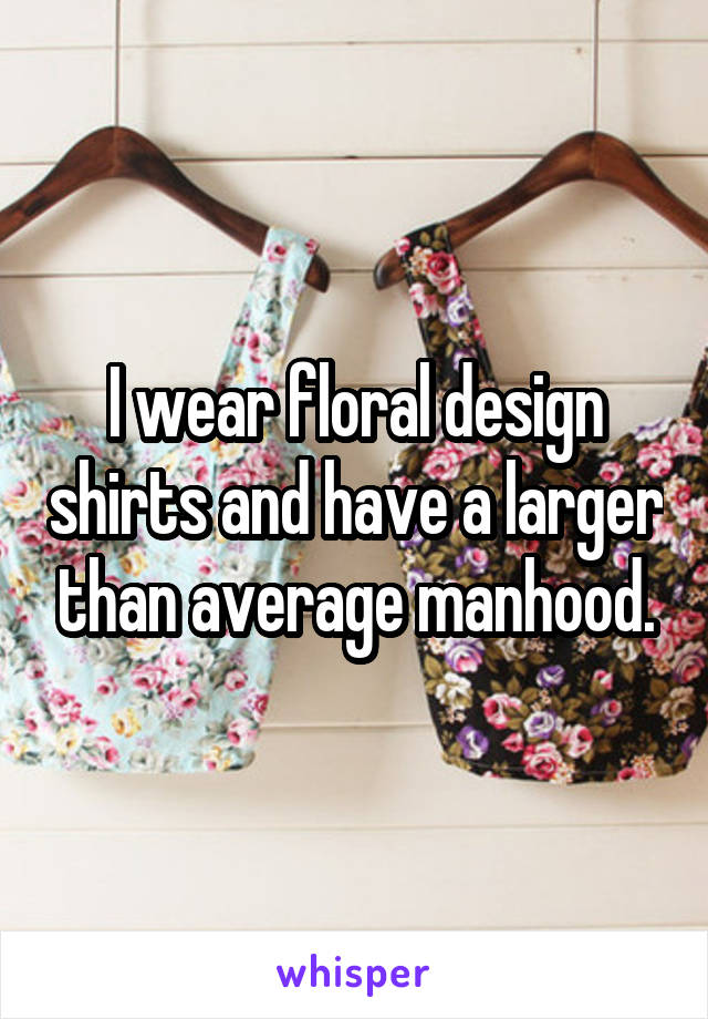 I wear floral design shirts and have a larger than average manhood.