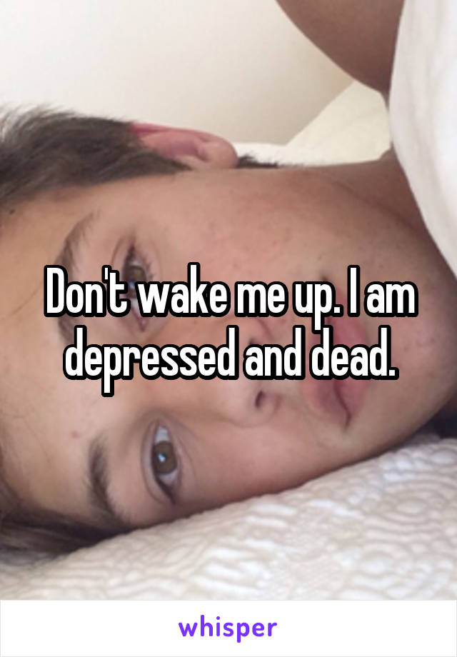 Don't wake me up. I am depressed and dead.