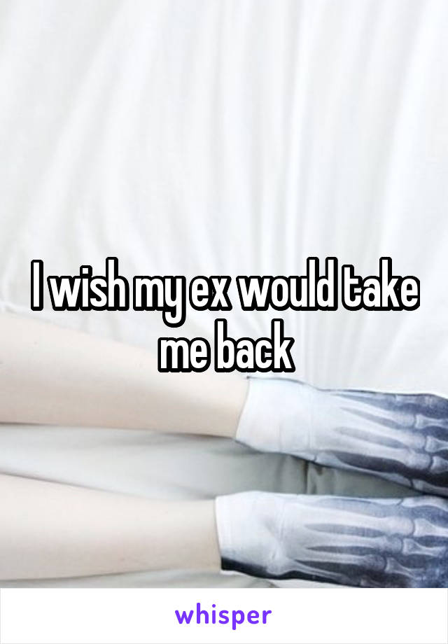 I wish my ex would take me back