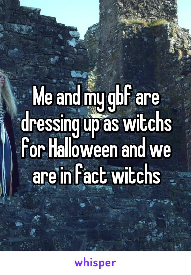 Me and my gbf are dressing up as witchs for Halloween and we are in fact witchs