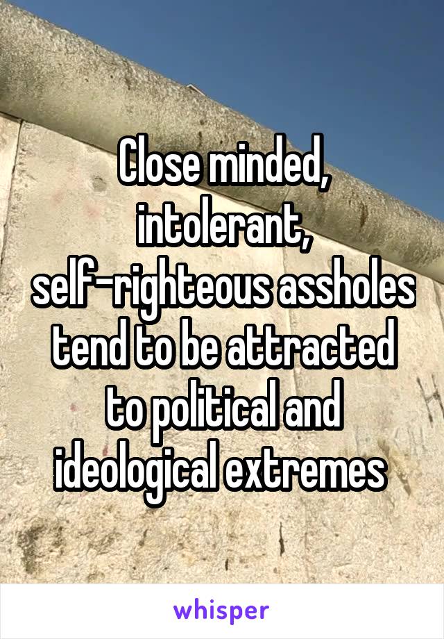 Close minded, intolerant, self-righteous assholes tend to be attracted to political and ideological extremes 