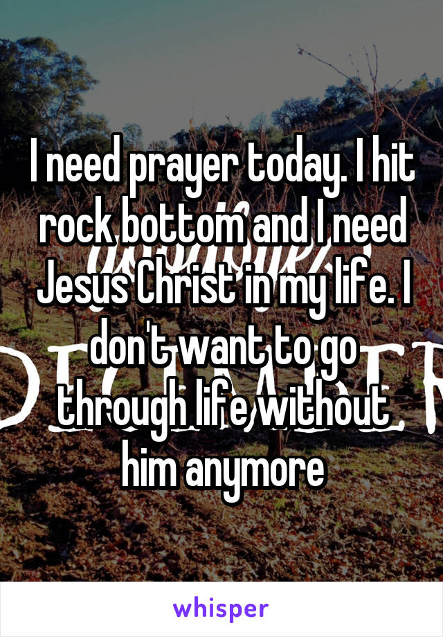 I need prayer today. I hit rock bottom and I need Jesus Christ in my life. I don't want to go through life without him anymore