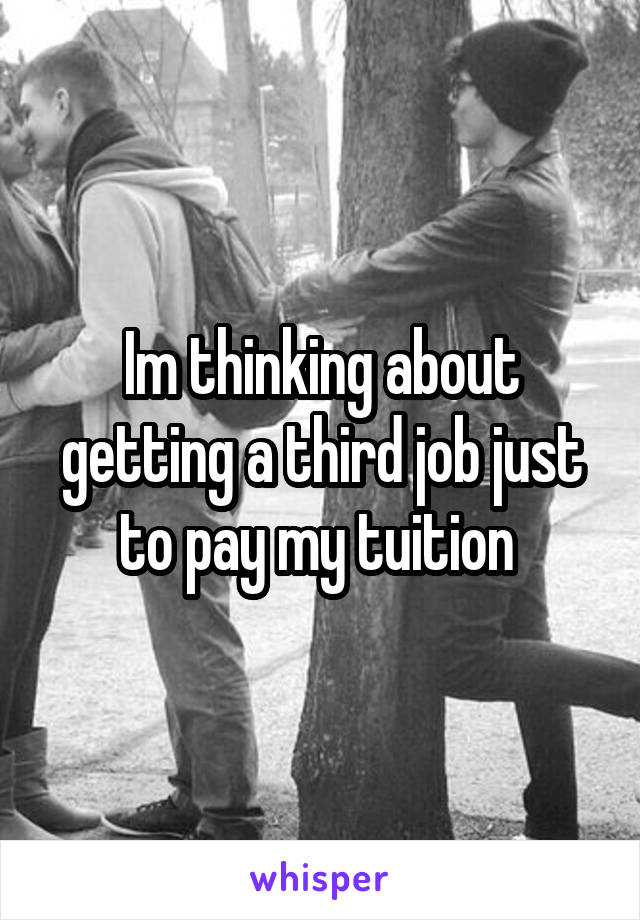 Im thinking about getting a third job just to pay my tuition 