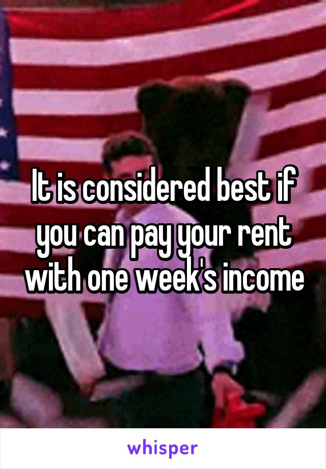 It is considered best if you can pay your rent with one week's income