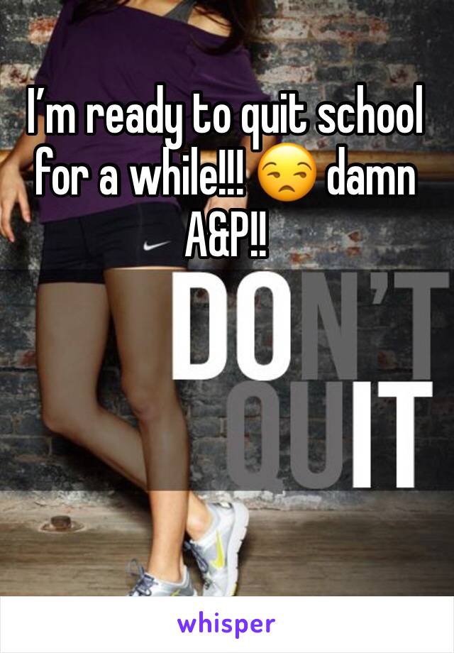 I’m ready to quit school for a while!!! 😒 damn A&P!! 