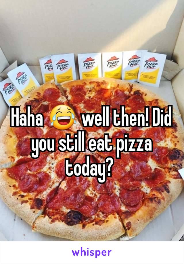 Haha 😂 well then! Did you still eat pizza today? 