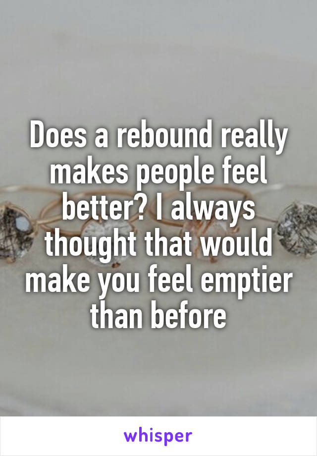Does a rebound really makes people feel better? I always thought that would make you feel emptier than before