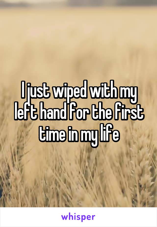 I just wiped with my left hand for the first time in my life
