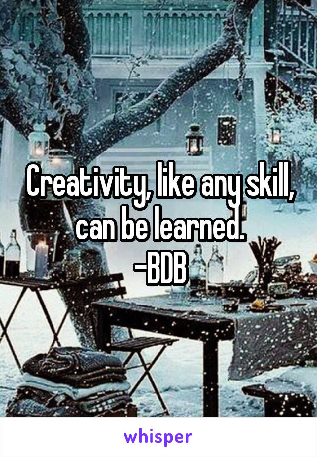 Creativity, like any skill, can be learned.
-BDB