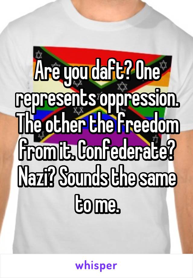 Are you daft? One represents oppression. The other the freedom from it. Confederate? Nazi? Sounds the same to me.
