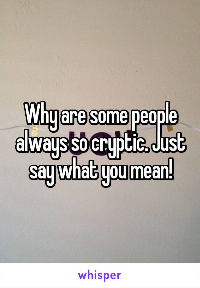 Why are some people always so cryptic. Just say what you mean!