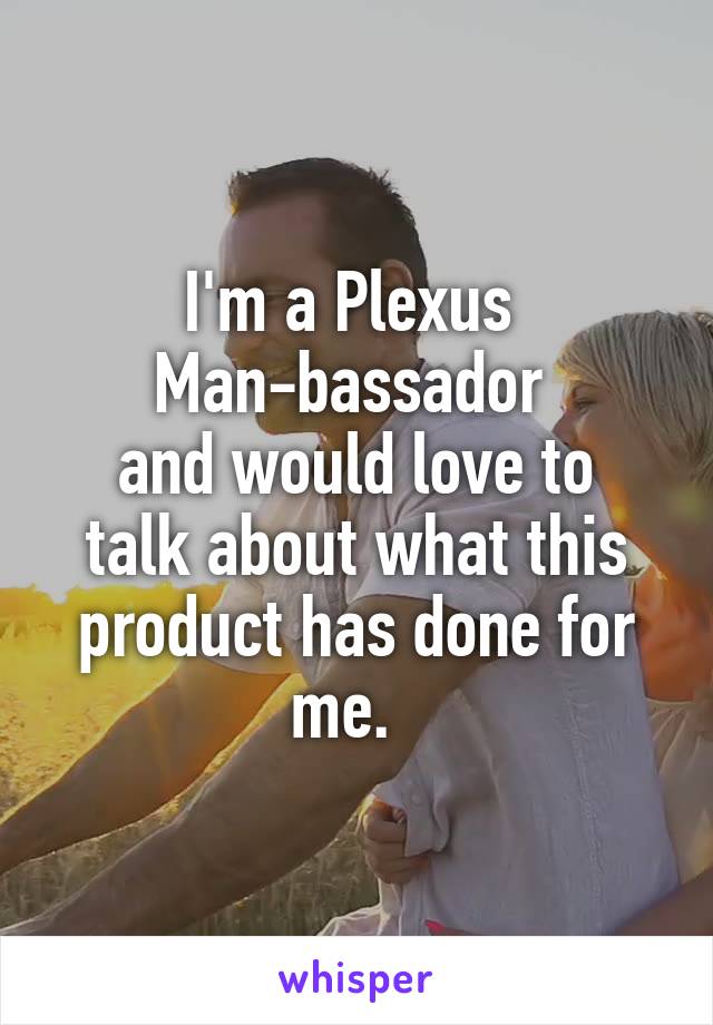 I'm a Plexus 
Man-bassador 
and would love to talk about what this product has done for me.  