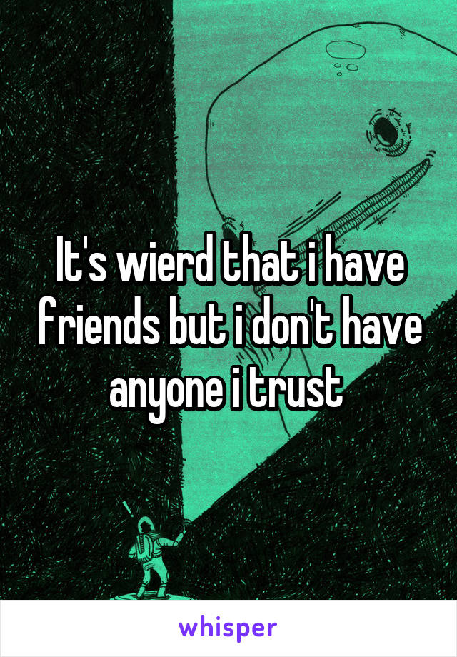 It's wierd that i have friends but i don't have anyone i trust 