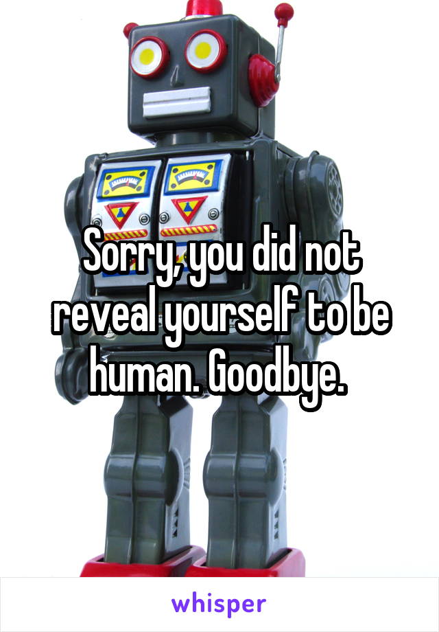 Sorry, you did not reveal yourself to be human. Goodbye. 