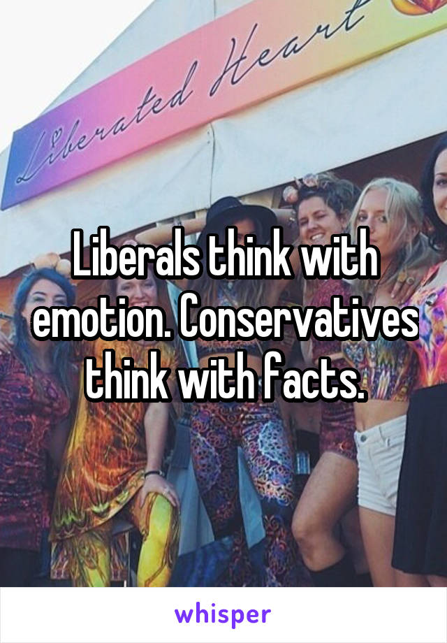 Liberals think with emotion. Conservatives think with facts.