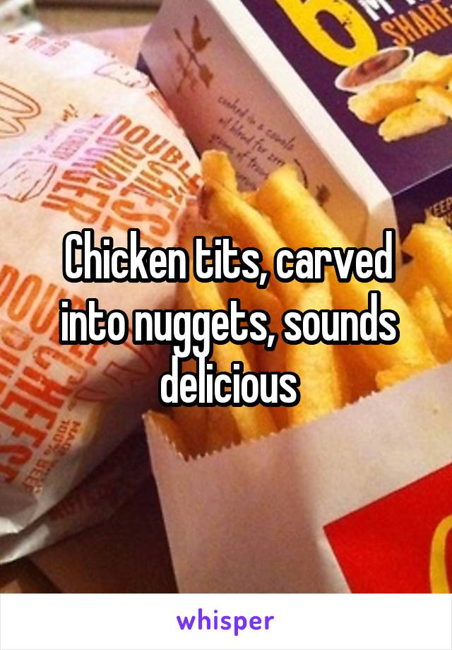 Chicken tits, carved into nuggets, sounds delicious