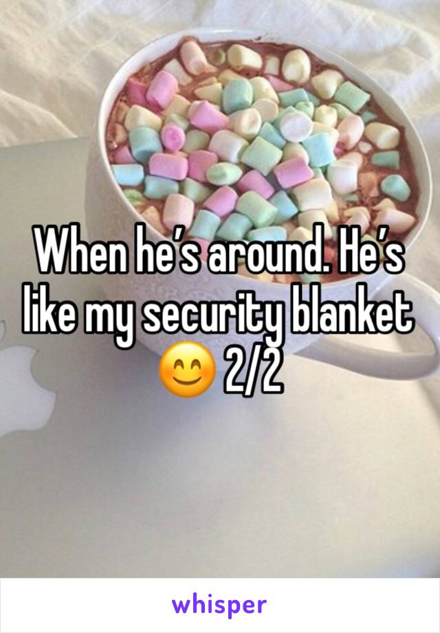 When he’s around. He’s like my security blanket 😊 2/2