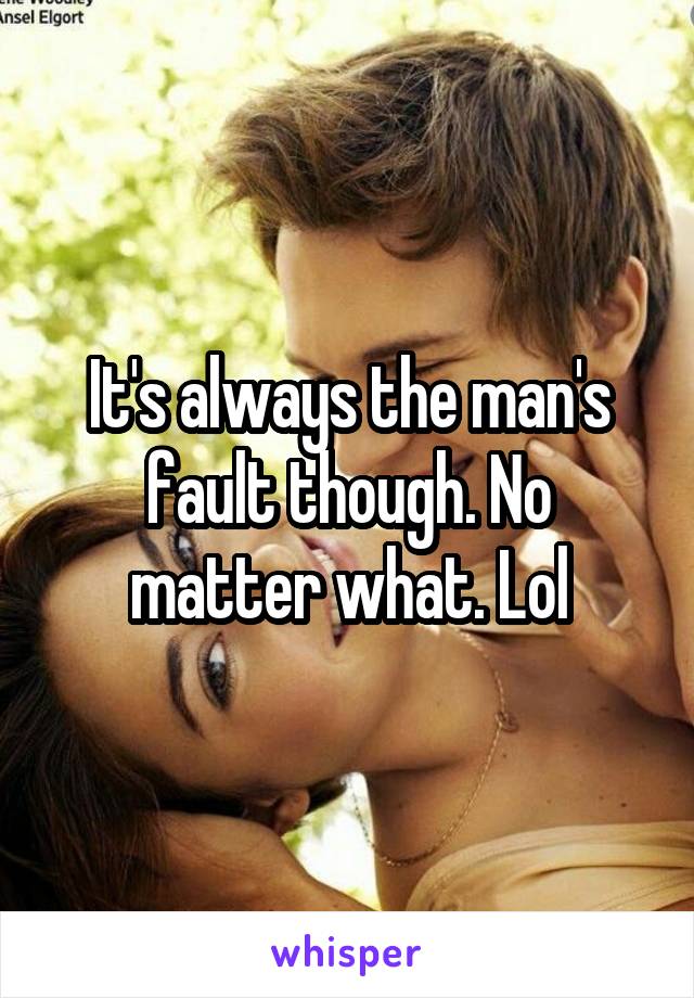 It's always the man's fault though. No matter what. Lol