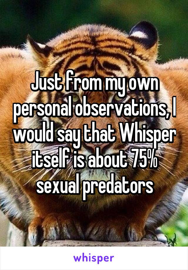 Just from my own personal observations, I would say that Whisper itself is about 75% sexual predators