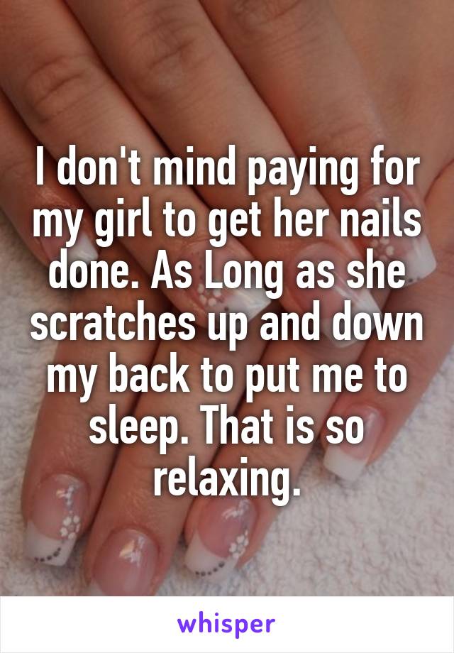 I don't mind paying for my girl to get her nails done. As Long as she scratches up and down my back to put me to sleep. That is so relaxing.