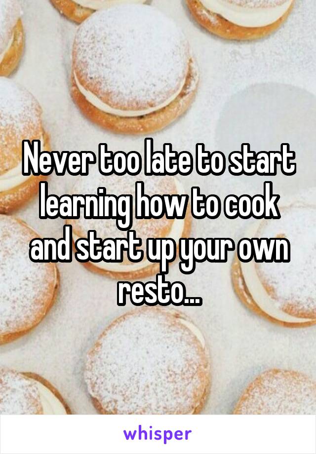 Never too late to start learning how to cook and start up your own resto...
