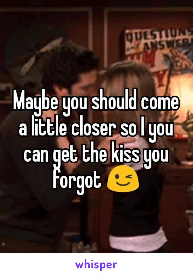 Maybe you should come a little closer so I you can get the kiss you forgot 😉