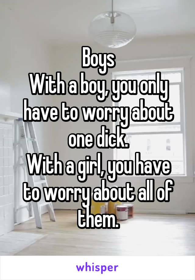Boys
With a boy, you only have to worry about one dick.
With a girl, you have to worry about all of them.