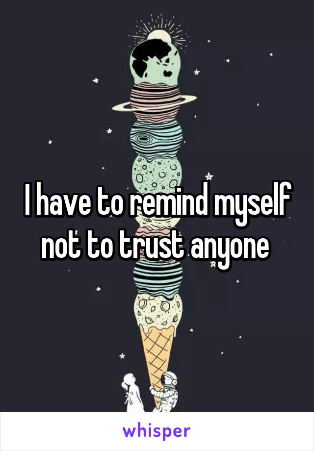 I have to remind myself not to trust anyone 