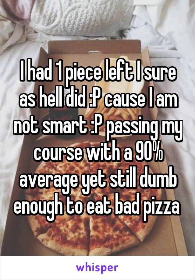 I had 1 piece left I sure as hell did :P cause I am not smart :P passing my course with a 90% average yet still dumb enough to eat bad pizza 