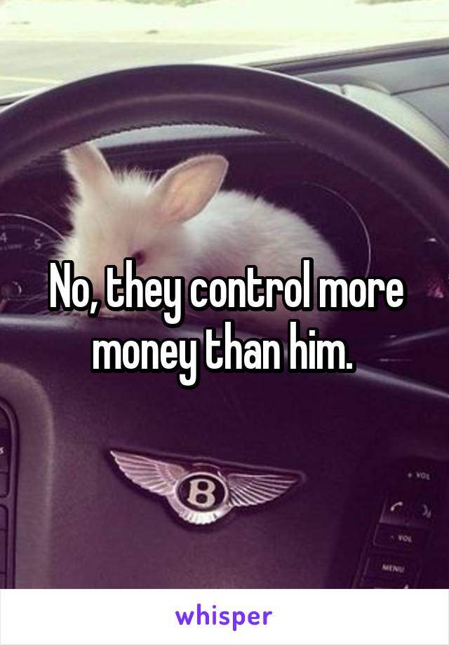 No, they control more money than him. 