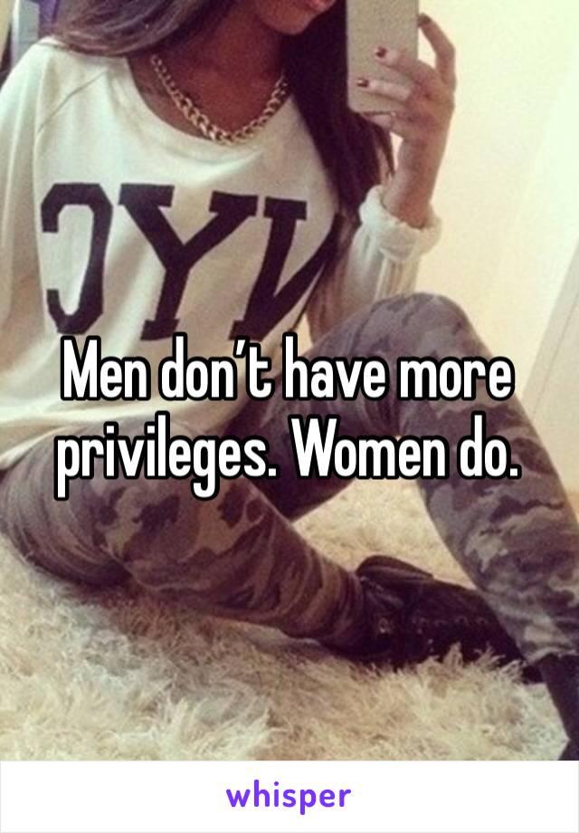 Men don’t have more privileges. Women do.