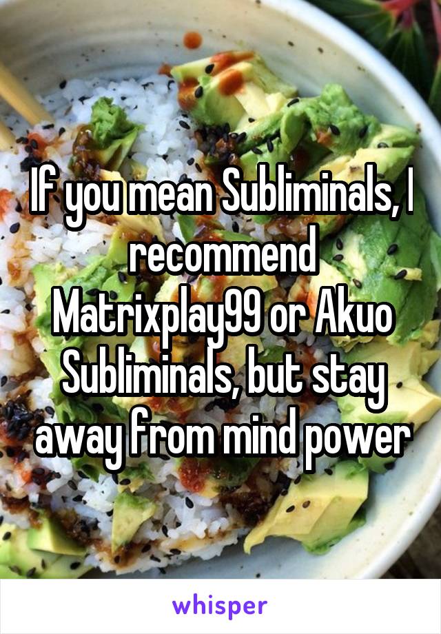 If you mean Subliminals, I recommend Matrixplay99 or Akuo Subliminals, but stay away from mind power