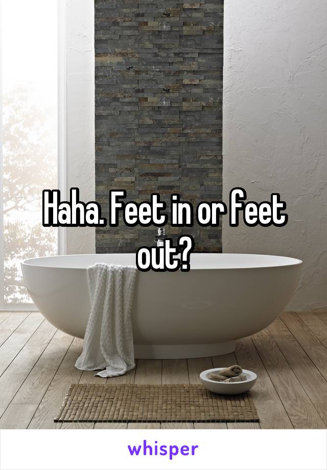 Haha. Feet in or feet out?