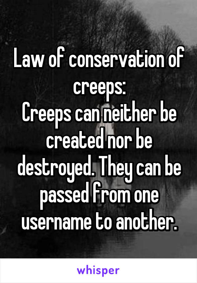 Law of conservation of creeps:
Creeps can neither be created nor be destroyed. They can be passed from one username to another.