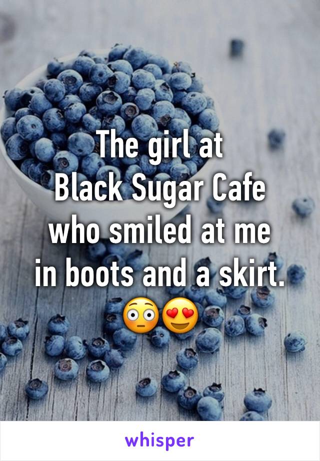 The girl at 
Black Sugar Cafe
who smiled at me 
in boots and a skirt.
😳😍
