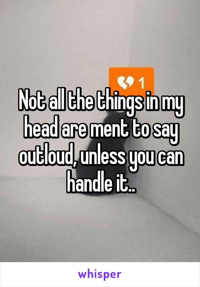 Not all the things in my head are ment to say outloud, unless you can handle it..