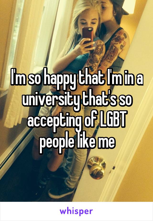 I'm so happy that I'm in a university that's so accepting of LGBT people like me