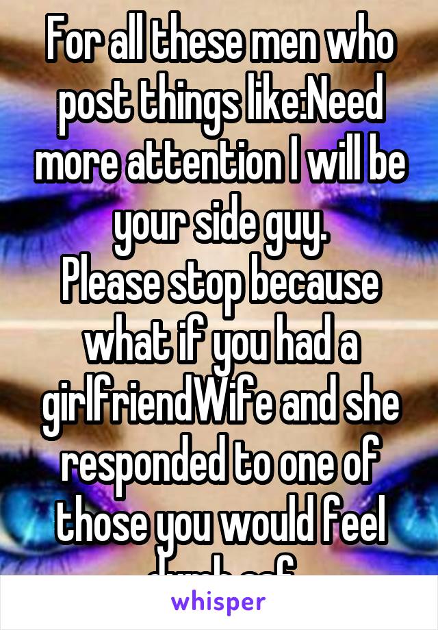 For all these men who post things like:Need more attention I will be your side guy.
Please stop because what if you had a girlfriend\Wife and she responded to one of those you would feel dumb asf