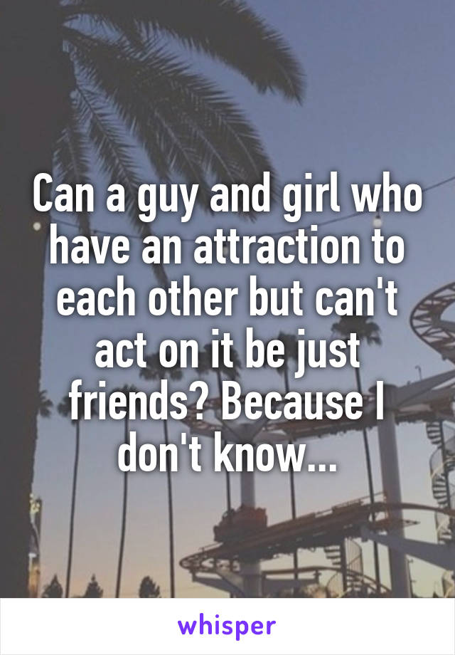 Can a guy and girl who have an attraction to each other but can't act on it be just friends? Because I don't know...