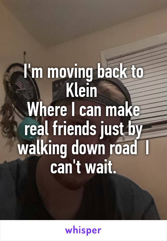 I'm moving back to Klein 
Where I can make real friends just by walking down road  I can't wait.
