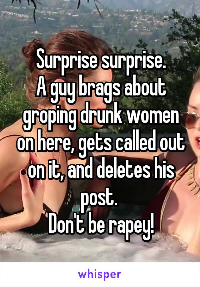 Surprise surprise.
A guy brags about groping drunk women on here, gets called out on it, and deletes his post. 
Don't be rapey!