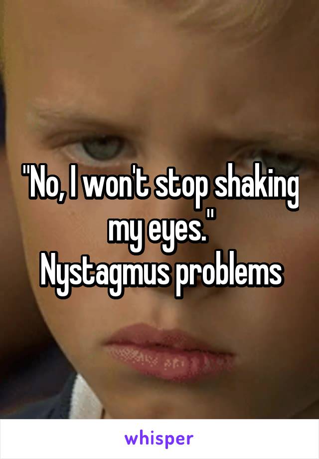 "No, I won't stop shaking my eyes."
Nystagmus problems