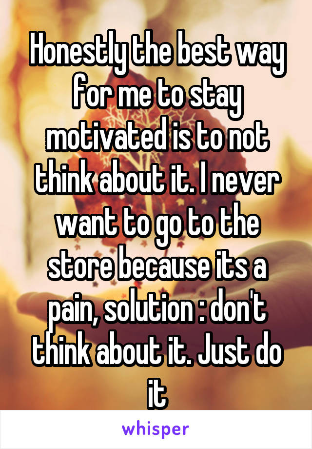 Honestly the best way for me to stay motivated is to not think about it. I never want to go to the store because its a pain, solution : don't think about it. Just do it